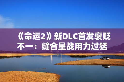 《命运2》新DLC首发褒贬不一：缝合星战用力过猛