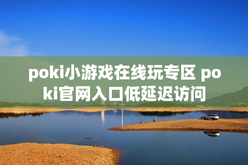 poki小游戏在线玩专区 poki官网入口低延迟访问