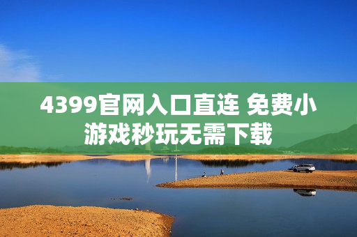 4399官网入口直连 免费小游戏秒玩无需下载