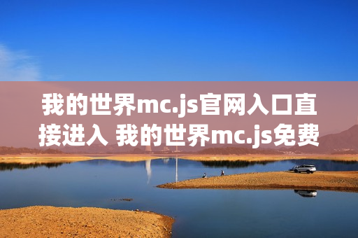 我的世界mc.js官网入口直接进入 我的世界mc.js免费小游戏秒玩体验