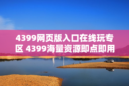 4399网页版入口在线玩专区 4399海量资源即点即用