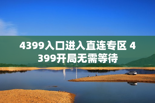 4399入口进入直连专区 4399开局无需等待