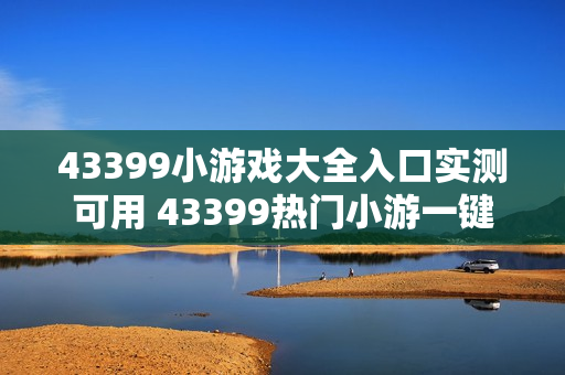 43399小游戏大全入口实测可用 43399热门小游一键直达