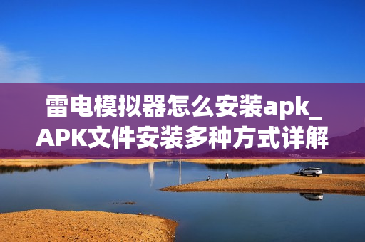 雷电模拟器怎么安装apk_APK文件安装多种方式详解