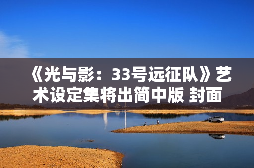 《光与影：33号远征队》艺术设定集将出简中版 封面曝光