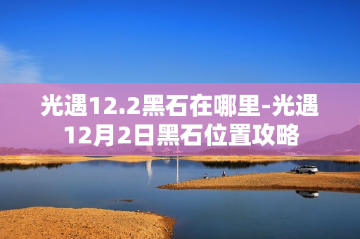 光遇12.2黑石在哪里-光遇12月2日黑石位置攻略