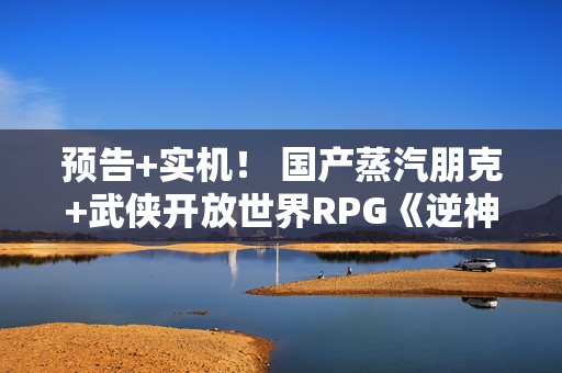 预告+实机！ 国产蒸汽朋克+武侠开放世界RPG《逆神者》明日首秀