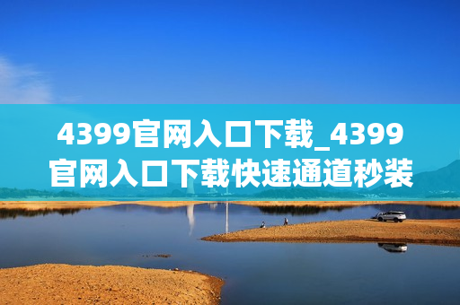 4399官网入口下载_4399官网入口下载快速通道秒装热门游戏