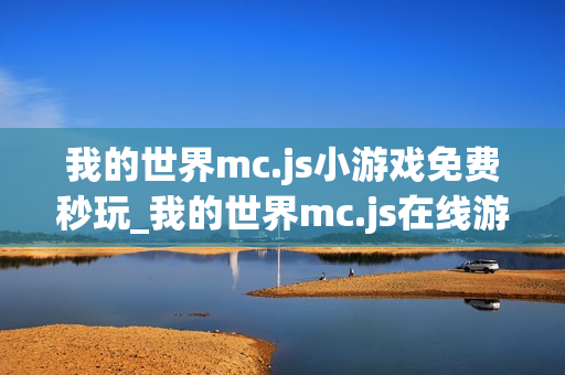 我的世界mc.js小游戏免费秒玩_我的世界mc.js在线游戏免下载直接玩