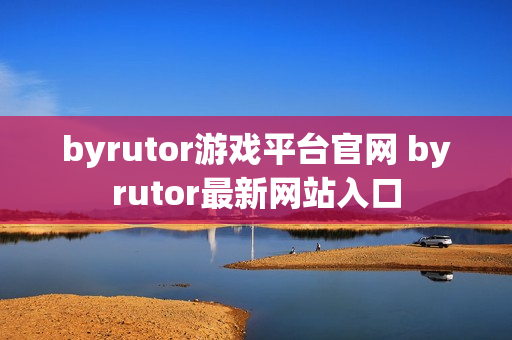 byrutor游戏平台官网 byrutor最新网站入口