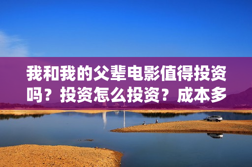 我和我的父辈电影值得投资吗？投资怎么投资？成本多少？(我和我的父辈电影剧情介绍)