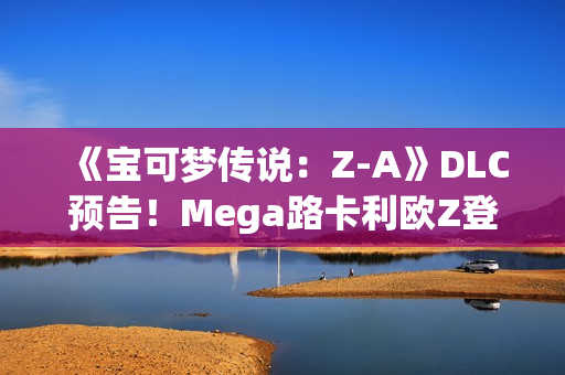 《宝可梦传说：Z-A》DLC预告！Mega路卡利欧Z登场