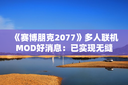 《赛博朋克2077》多人联机MOD好消息：已实现无缝同步
