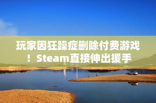 玩家因狂躁症删除付费游戏！Steam直接伸出援手