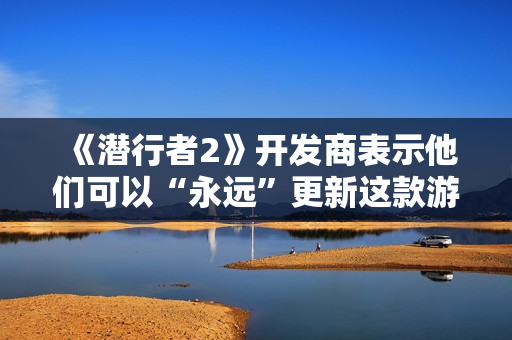 《潜行者2》开发商表示他们可以“永远”更新这款游戏