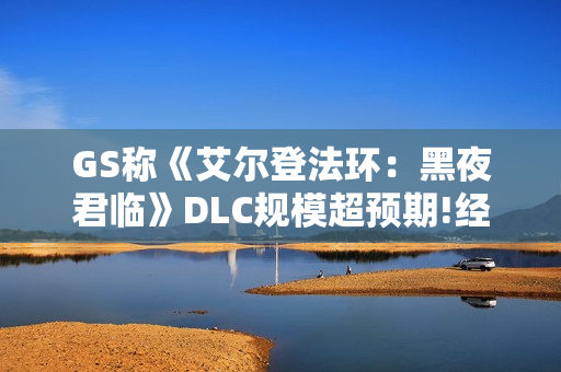 GS称《艾尔登法环：黑夜君临》DLC规模超预期!经典沼泽也回归!