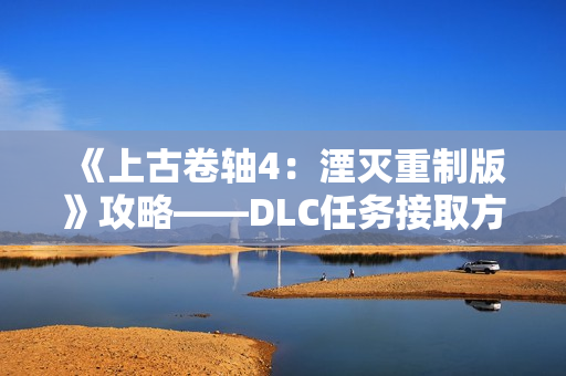 《上古卷轴4：湮灭重制版》攻略——DLC任务接取方式分享