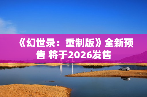 《幻世录：重制版》全新预告 将于2026发售