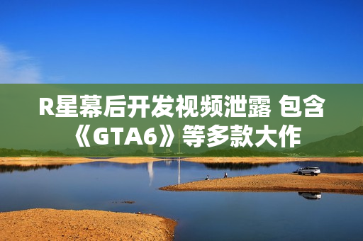 R星幕后开发视频泄露 包含《GTA6》等多款大作