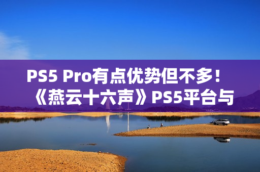 PS5 Pro有点优势但不多！ 《燕云十六声》PS5平台与PC性能画面对比
