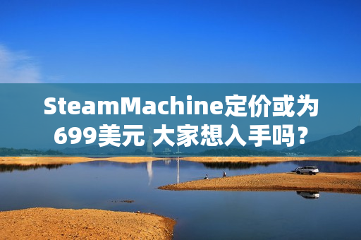 SteamMachine定价或为699美元 大家想入手吗？