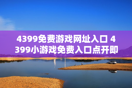 4399免费游戏网址入口 4399小游戏免费入口点开即玩