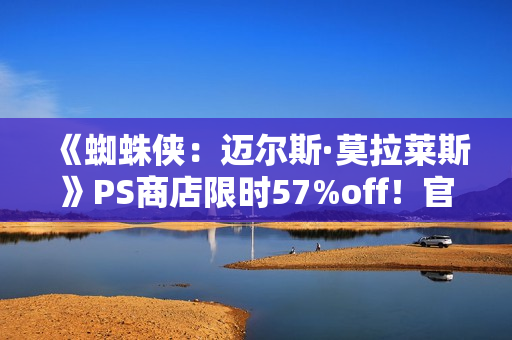 《蜘蛛侠：迈尔斯·莫拉莱斯》PS商店限时57%off！官方整活致敬毒液托比经典舞蹈