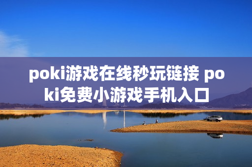 poki游戏在线秒玩链接 poki免费小游戏手机入口