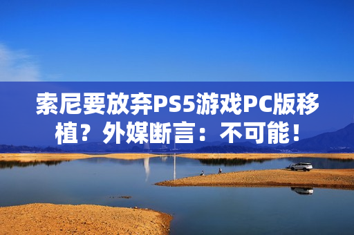索尼要放弃PS5游戏PC版移植？外媒断言：不可能！