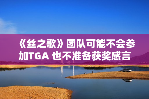 《丝之歌》团队可能不会参加TGA 也不准备获奖感言