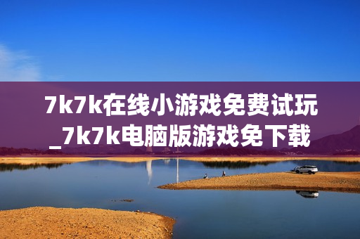 7k7k在线小游戏免费试玩_7k7k电脑版游戏免下载