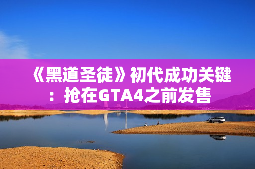 《黑道圣徒》初代成功关键：抢在GTA4之前发售