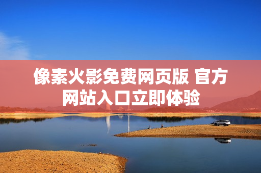 像素火影免费网页版 官方网站入口立即体验