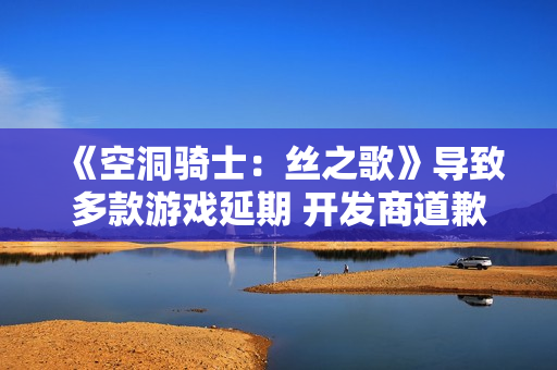 《空洞骑士：丝之歌》导致多款游戏延期 开发商道歉