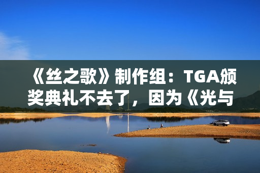 《丝之歌》制作组：TGA颁奖典礼不去了，因为《光与影》绝对会拿奖