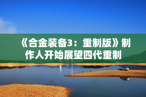 《合金装备3：重制版》制作人开始展望四代重制