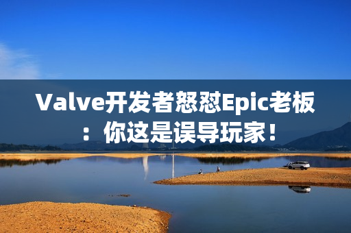 Valve开发者怒怼Epic老板：你这是误导玩家！