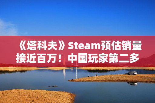 《塔科夫》Steam预估销量接近百万！中国玩家第二多