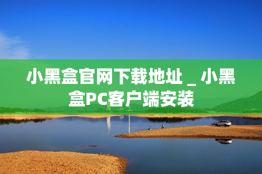 小黑盒官网下载地址 _ 小黑盒PC客户端安装