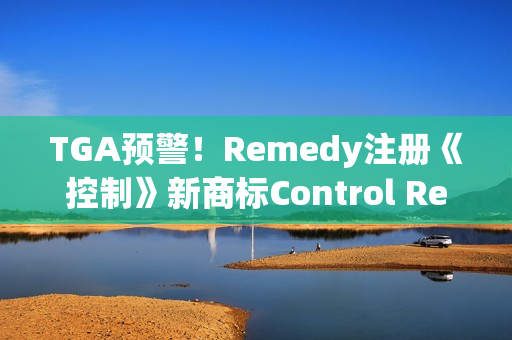 TGA预警！Remedy注册《控制》新商标Control Resonant