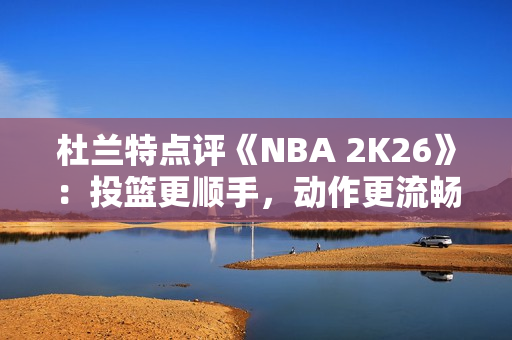 杜兰特点评《NBA 2K26》：投篮更顺手，动作更流畅了