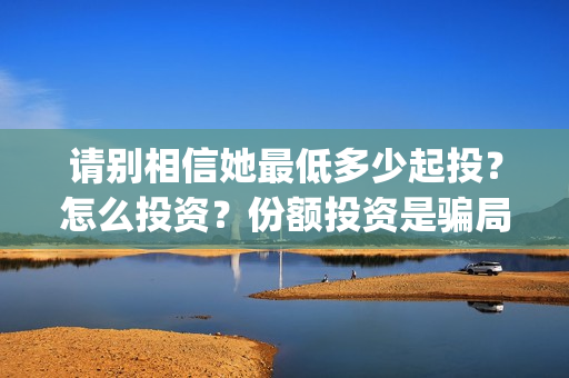 请别相信她最低多少起投？怎么投资？份额投资是骗局吗？(请别相信她剧组主演)