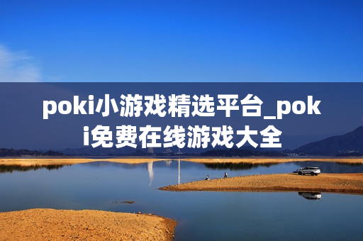 poki小游戏精选平台_poki免费在线游戏大全