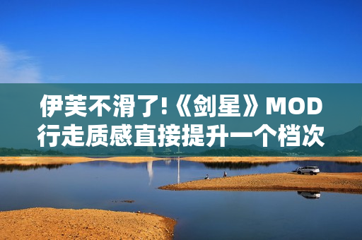 伊芙不滑了!《剑星》MOD行走质感直接提升一个档次