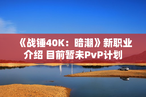 《战锤40K：暗潮》新职业介绍 目前暂未PvP计划