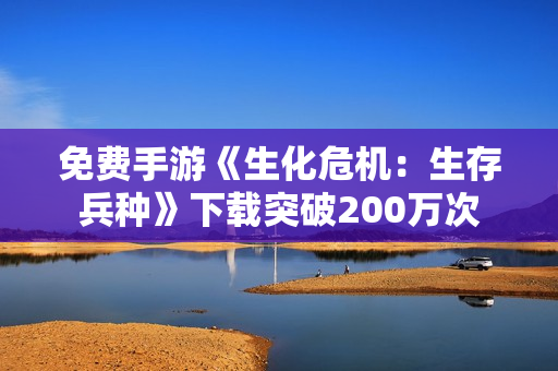 免费手游《生化危机：生存兵种》下载突破200万次