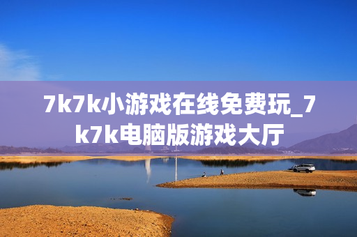 7k7k小游戏在线免费玩_7k7k电脑版游戏大厅