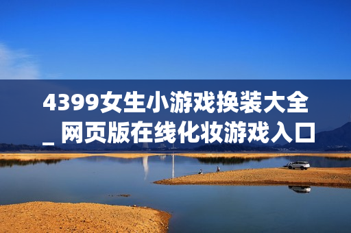 4399女生小游戏换装大全 _ 网页版在线化妆游戏入口