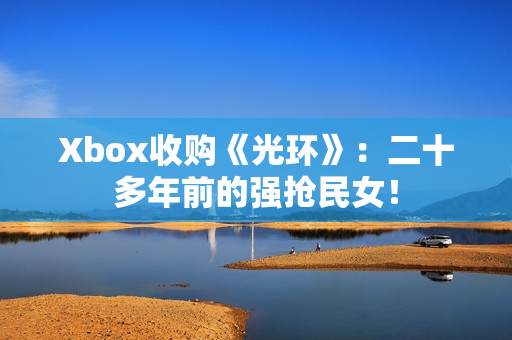 Xbox收购《光环》：二十多年前的强抢民女！