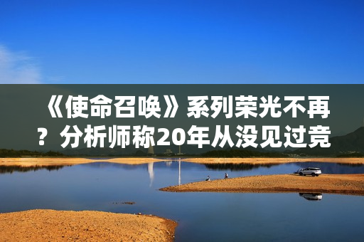 《使命召唤》系列荣光不再？分析师称20年从没见过竞争这么激烈的局面！